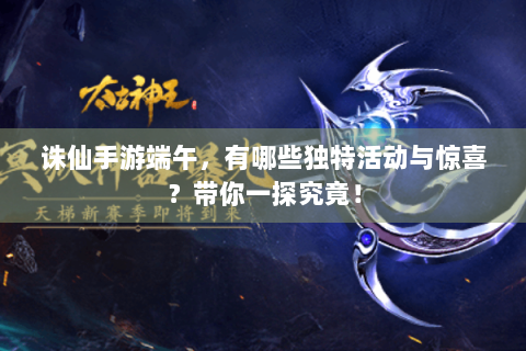 诛仙手游端午，有哪些独特活动与惊喜？带你一探究竟！