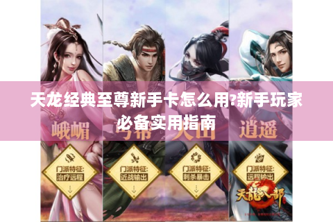 天龙经典至尊新手卡怎么用?新手玩家必备实用指南