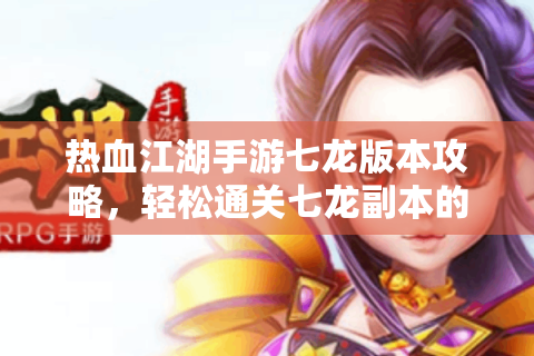 热血江湖手游七龙版本攻略，轻松通关七龙副本的专家技巧