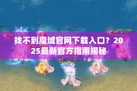 找不到魔域官网下载入口？2025最新官方指南揭秘