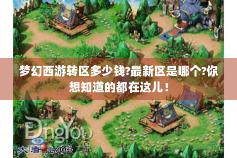 梦幻西游转区多少钱?最新区是哪个?你想知道的都在这儿！