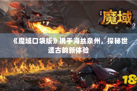 《魔域口袋版》携手海丝泉州,探秘世遗古韵新体验 《魔域口袋版》携手海丝泉州,探秘世遗古韵新体验