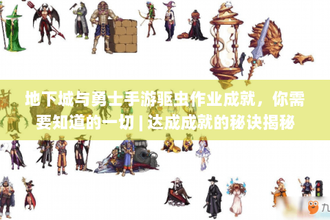 地下城与勇士手游驱虫作业成就，你需要知道的一切 | 达成成就的秘诀揭秘