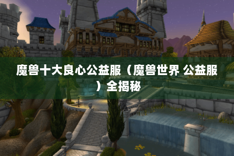 魔兽十大良心公益服（魔兽世界 公益服）全揭秘