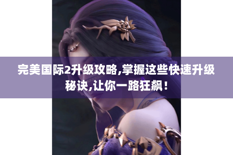 完美国际2升级攻略,掌握这些快速升级秘诀,让你一路狂飙！