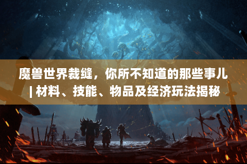 魔兽世界裁缝，你所不知道的那些事儿 | 材料、技能、物品及经济玩法揭秘