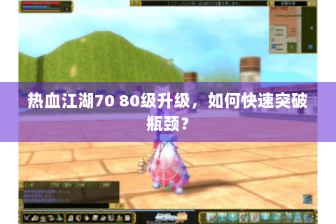 热血江湖70 80级升级，如何快速突破瓶颈？