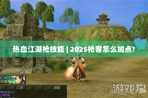 热血江湖枪技能 | 2025枪客怎么加点?