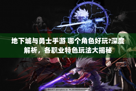 地下城与勇士手游 哪个角色好玩?深度解析，各职业特色玩法大揭秘