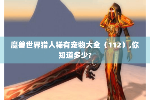 魔兽世界猎人稀有宠物大全（112）,你知道多少?