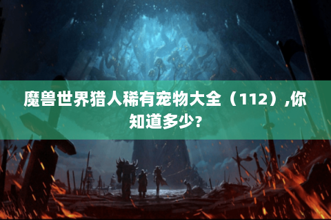 魔兽世界猎人稀有宠物大全（112）,你知道多少?