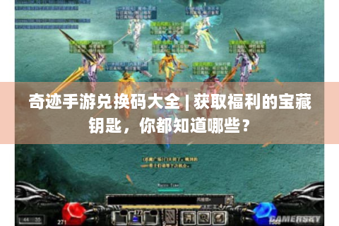 奇迹手游兑换码大全 | 获取福利的宝藏钥匙，你都知道哪些？