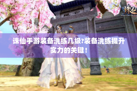 诛仙手游装备洗练几级?装备洗练提升实力的关键！