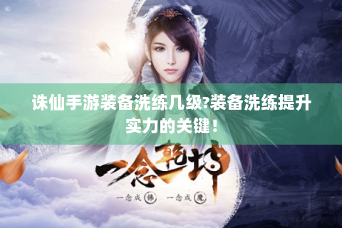 诛仙手游装备洗练几级?装备洗练提升实力的关键！