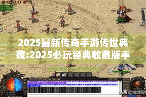 2025最新传奇手游传世典藏:2025必玩经典收藏版手游推荐