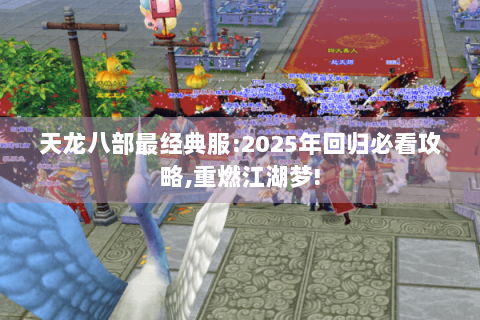 天龙八部最经典服:2025年回归必看攻略,重燃江湖梦!
