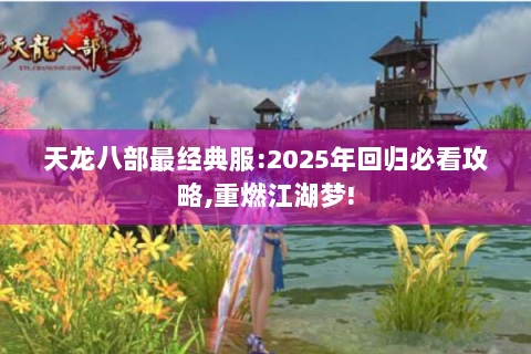 天龙八部最经典服:2025年回归必看攻略,重燃江湖梦!