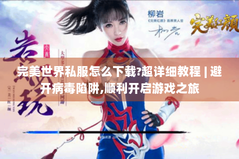 完美世界私服怎么下载?超详细教程 | 避开病毒陷阱,顺利开启游戏之旅