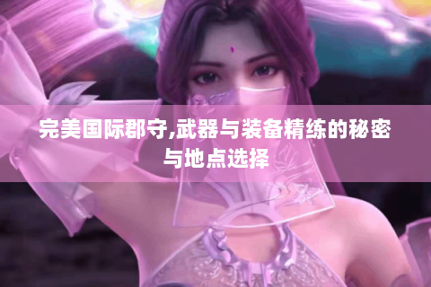 完美国际郡守,武器与装备精练的秘密与地点选择