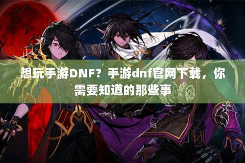 想玩手游DNF？手游dnf官网下载，你需要知道的那些事