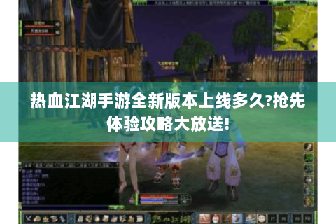 热血江湖手游全新版本上线多久?抢先体验攻略大放送!