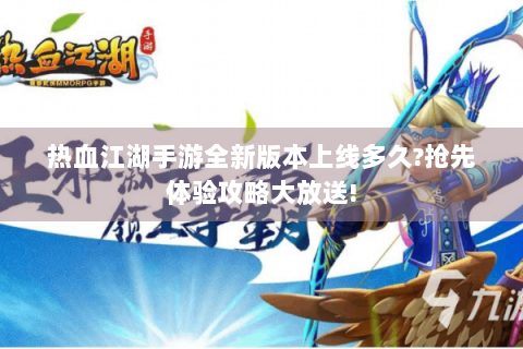 热血江湖手游全新版本上线多久?抢先体验攻略大放送!