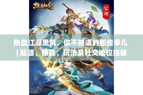 热血江湖黑风，你不知道的那些事儿 | 起源、技能、玩法及社交地位揭秘