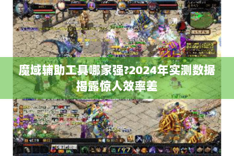 魔域辅助工具哪家强?2024年实测数据揭露惊人效率差
