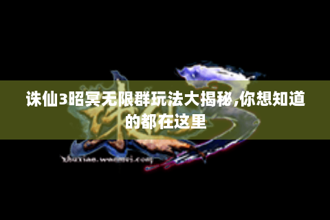 诛仙3昭冥无限群玩法大揭秘,你想知道的都在这里
