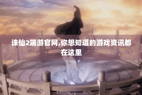 诛仙2端游官网,你想知道的游戏资讯都在这里