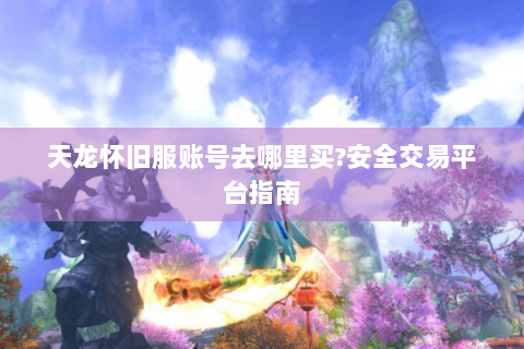 天龙怀旧服账号去哪里买?安全交易平台指南