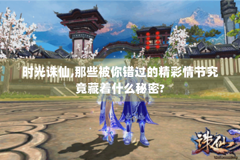 时光诛仙,那些被你错过的精彩情节究竟藏着什么秘密?
