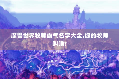 魔兽世界牧师霸气名字大全,你的牧师叫啥?
