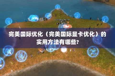 完美国际优化（完美国际显卡优化）的实用方法有哪些?