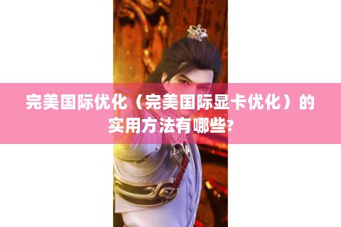 完美国际优化（完美国际显卡优化）的实用方法有哪些?