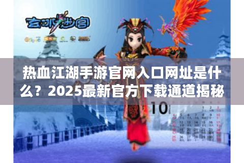 热血江湖手游官网入口网址是什么？2025最新官方下载通道揭秘