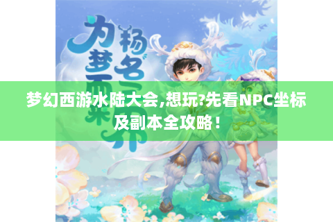 梦幻西游水陆大会,想玩?先看NPC坐标及副本全攻略！