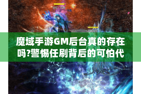 魔域手游GM后台真的存在吗?警惕任刷背后的可怕代价!