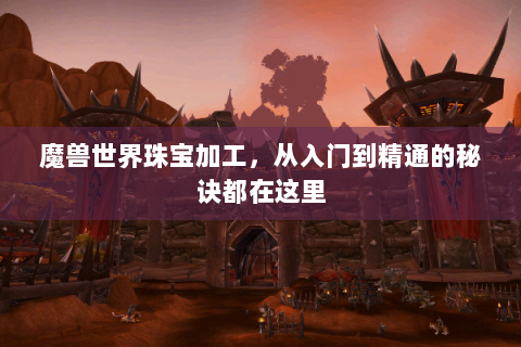 魔兽世界珠宝加工，从入门到精通的秘诀都在这里