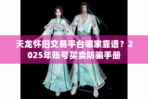 天龙怀旧交易平台哪家靠谱？2025年账号买卖防骗手册