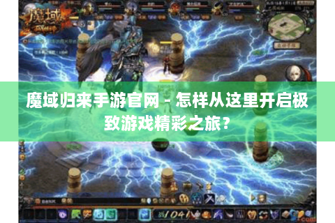 魔域归来手游官网 - 怎样从这里开启极致游戏精彩之旅？