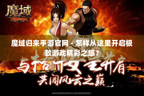 魔域归来手游官网 - 怎样从这里开启极致游戏精彩之旅？
