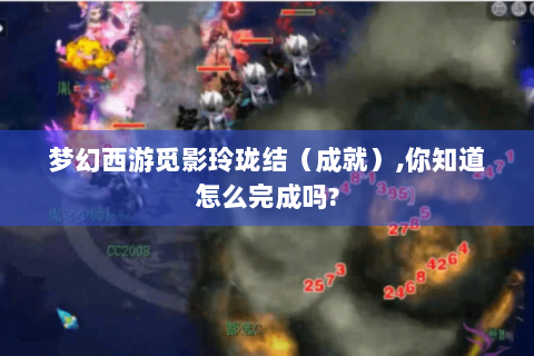 梦幻西游觅影玲珑结（成就）,你知道怎么完成吗?