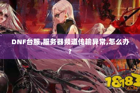 DNF台服,服务器频道传输异常,怎么办?