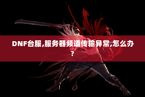 DNF台服,服务器频道传输异常,怎么办?