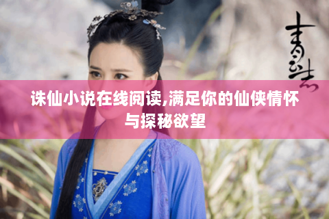 诛仙小说在线阅读,满足你的仙侠情怀与探秘欲望