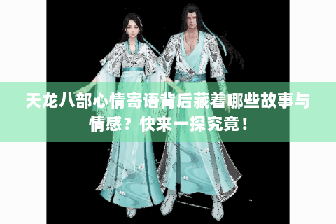 天龙八部心情寄语背后藏着哪些故事与情感？快来一探究竟！