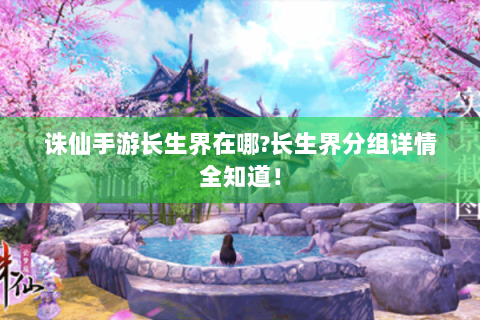 诛仙手游长生界在哪?长生界分组详情全知道！
