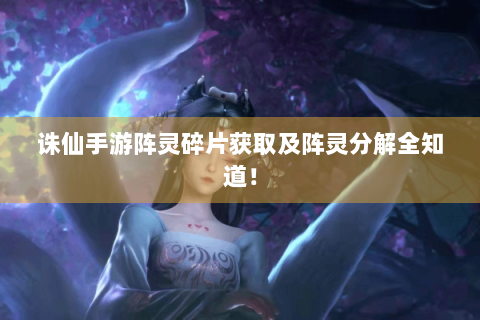 诛仙手游阵灵碎片获取及阵灵分解全知道！