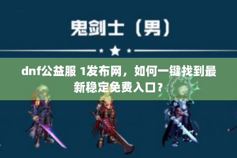 dnf公益服 1发布网，如何一键找到最新稳定免费入口？
